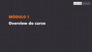 Overview do curso
MÓDULO 1
 