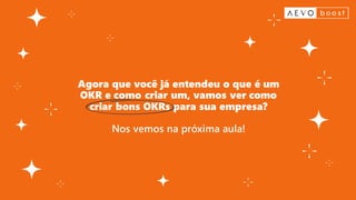 Agora que você já entendeu o que é um
OKR e como criar um, vamos ver como
criar bons OKRs para sua empresa?
Nos vemos na próxima aula!
 
