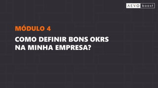 COMO DEFINIR BONS OKRS
NA MINHA EMPRESA?
MÓDULO 4
 