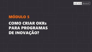 COMO CRIAR OKRs
PARA PROGRAMAS
DE INOVAÇÃO?
MÓDULO 5
 