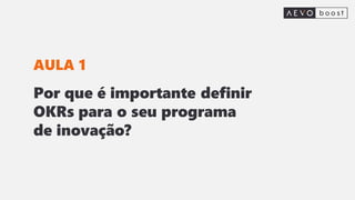 Por que é importante definir
OKRs para o seu programa
de inovação?
AULA 1
 