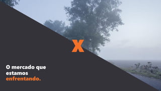 O mercado que
estamos
enfrentando.
X
 