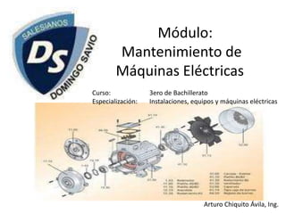 Módulo:
        Mantenimiento de
        Máquinas Eléctricas
Curso:             3ero de Bachillerato
Especialización:   Instalaciones, equipos y máquinas eléctricas




                                     Arturo Chiquito Ávila, Ing.
 