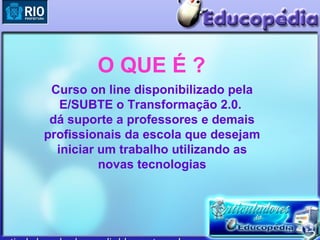 O QUE É ?
 Curso on line disponibilizado pela
   E/SUBTE o Transformação 2.0.
 dá suporte a professores e demais
profissionais da escola que desejam
  iniciar um trabalho utilizando as
          novas tecnologias
 