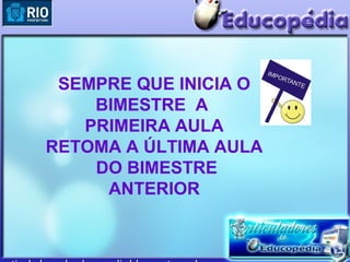 SEMPRE QUE INICIA O
    BIMESTRE A
   PRIMEIRA AULA
RETOMA A ÚLTIMA AULA
    DO BIMESTRE
     ANTERIOR
 