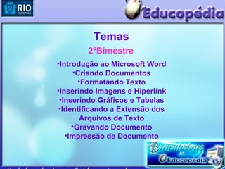 Temas
        2ºBimestre
•Introdução ao Microsoft Word
     •Criando Documentos
       •Formatando Texto
•Inserindo Imagens e Hiperlink
 •Inserindo Gráficos e Tabelas
 •Identificando a Extensão dos
       Arquivos de Texto
     •Gravando Documento
   •Impressão de Documento
 