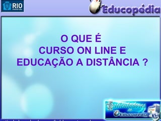 O QUE É
   CURSO ON LINE E
EDUCAÇÃO A DISTÂNCIA ?
 