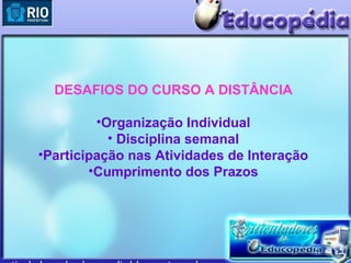 DESAFIOS DO CURSO A DISTÂNCIA

         •Organização Individual
           • Disciplina semanal
•Participação nas Atividades de Interação
        •Cumprimento dos Prazos
 