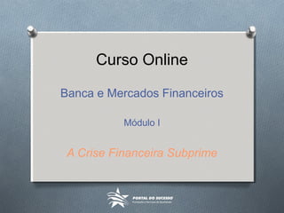 Curso Online
Banca e Mercados Financeiros
Módulo I
A Crise Financeira Subprime
 