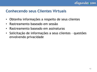 efagundes com

Conhecendo seus Clientes Virtuais

•   Obtenha informações a respeito de seus clientes
•   Rastreamento baseado em sessão
•   Rastreamento baseado em assinaturas
•   Solicitação de informações a seus clientes – questões
    envolvendo privacidade




                                                            12
 