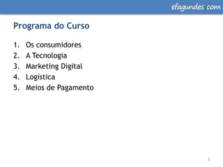 efagundes com

Programa do Curso

1.   Os consumidores
2.   A Tecnologia
3.   Marketing Digital
4.   Logística
5.   Meios de Pagamento




                                   2
 