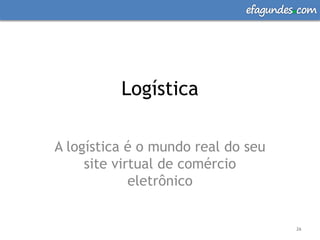 efagundes com




          Logística

A logística é o mundo real do seu
     site virtual de comércio
             eletrônico


                                      26
 