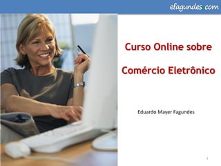 efagundes com




Curso Online sobre

Comércio Eletrônico



   Eduardo Mayer Fagundes




                            1
 