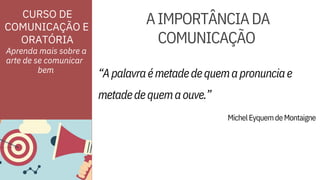 ORATÓRIA
CURSO DE
COMUNICAÇÃO E
“Apalavraémetadedequemapronunciae
metadedequemaouve.”
bem
Aprenda mais sobre a
arte de se comunicar
AIMPORTÂNCIADA
COMUNICAÇÃO
MichelEyquemdeMontaigne
 