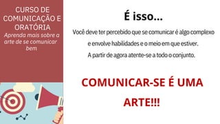 ORATÓRIA
CURSO DE
COMUNICAÇÃO E
eenvolvehabilidadeseomeioemqueestiver.
Apartirdeagoraatente-seatodooconjunto.
ARTE!!!
É isso...
Vocêdeveterpercebidoquesecomunicaréalgocomplexo
Aprenda mais sobre a
arte de se comunicar
COMUNICAR-SE É UMA
bem
 