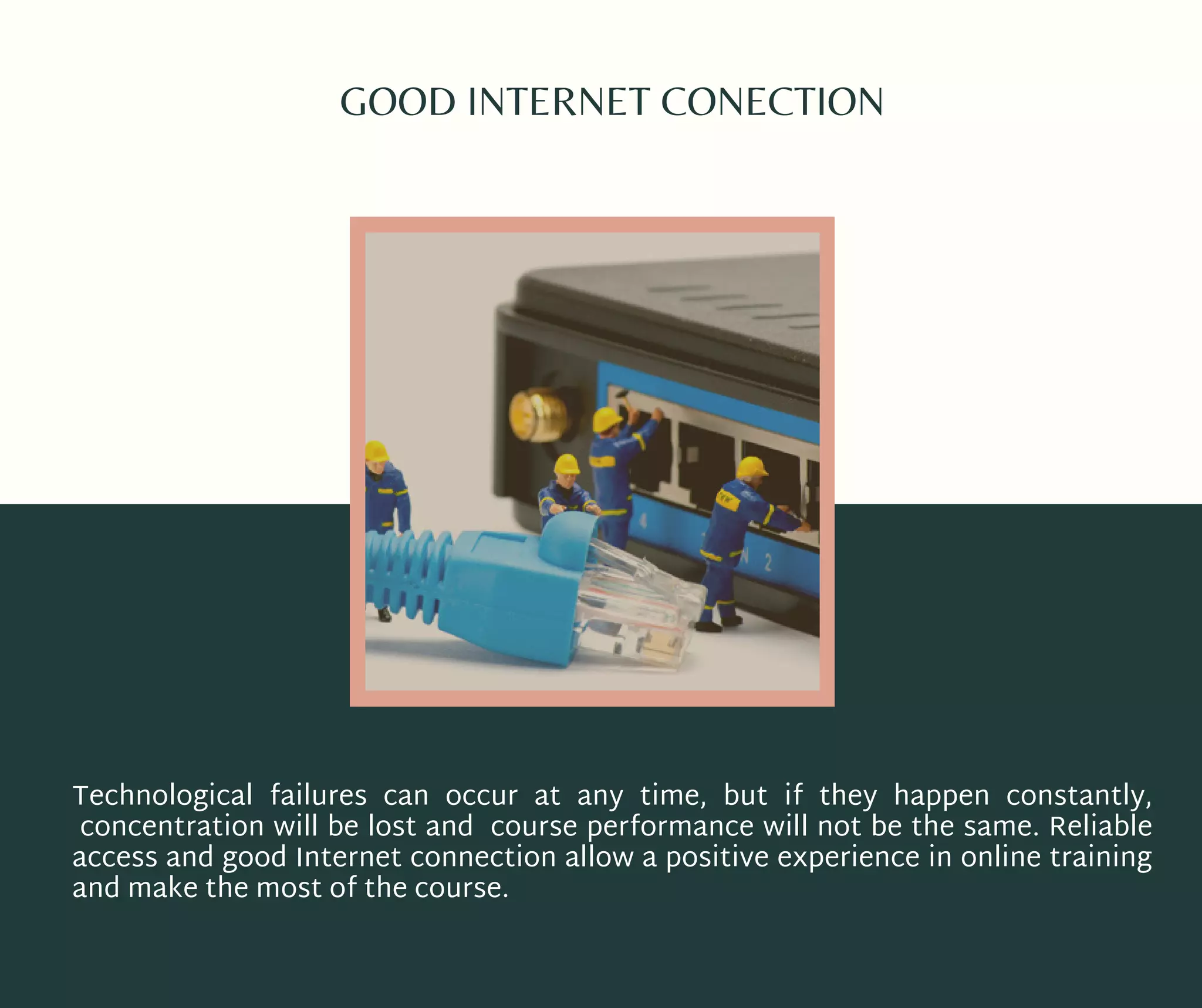 GOOD INTERNET CONECTION
Technological failures can occur at any time, but if they happen constantly,
concentration will be lost and course performance will not be the same. Reliable
access and good Internet connection allow a positive experience in online training
and make the most of the course.
 