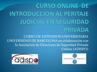 CURSO DE EXTENSION UNIVERSITARIA
UNIVERSIDAD DE BARCELONA en colaboración con
la Asociación de Directores de Seguridad Privada
Online (ADISPO)
 