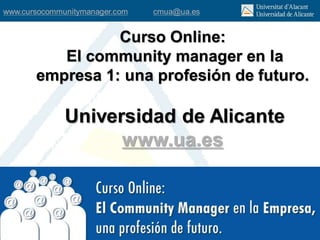www.cursocommunitymanager.com   cmua@ua.es


                 Curso Online:
          El community manager en la
       empresa 1: una profesión de futuro.

              Universidad de Alicante
                    www.ua.es
 
