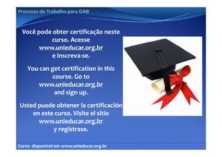 Processo do Trabalho para OAB


 Você pode obter certificação neste 
          curso. Acesse 
       www.unieducar.org.br
           e inscreva‐se.
           e inscreva‐se.
    You can get certification in this
            course. Go to 
        www.unieducar.org.br
             and sign
             and sign up.
Usted puede obtener la certificación
    en este curso. Visite el sitio
    en este curso  Visite el sitio
      www.unieducar.org.br
           y g
           y registrase.

Curso  disponível em www.unieducar.org.br
 
