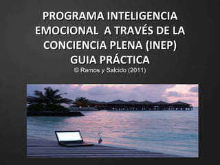 PROGRAMA INTELIGENCIA EMOCIONAL  A TRAVÉS DE LA CONCIENCIA PLENA (INEP) GUIA PRÁCTICA © Ramos y Salcido (2011) 