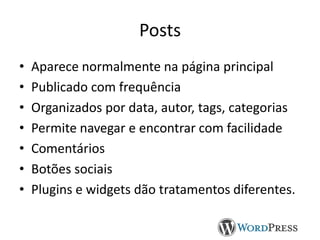 Posts
•
•
•
•
•
•
•

Aparece normalmente na página principal
Publicado com frequência
Organizados por data, autor, tags, categorias
Permite navegar e encontrar com facilidade
Comentários
Botões sociais
Plugins e widgets dão tratamentos diferentes.

 