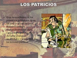 • Eran descendientes de los
primitivos pobladores. Eran
los únicos admitidos en el
Senado y también
monopolizaban los altos
cargos del Estado, las más
elevadas jerarquías
sacerdotales y la posesión de
los terrenos públicos.
 