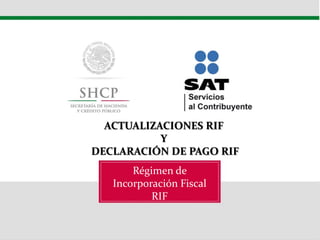 Régimen de Incorporación Fiscal RIF 
ACTUALIZACIONES RIF 
Y 
DECLARACIÓN DE PAGO RIF  