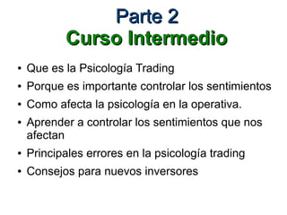 Parte 2Parte 2
Curso IntermedioCurso Intermedio
● Que es la Psicología Trading
● Porque es importante controlar los sentimientos
● Como afecta la psicología en la operativa.
● Aprender a controlar los sentimientos que nos
afectan
● Principales errores en la psicología trading
● Consejos para nuevos inversores
 