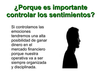 ¿Porque es importante¿Porque es importante
controlar los sentimientos?controlar los sentimientos?
Si controlamos las
emociones
tendremos una alta
posibilidad de ganar
dinero en el
mercado financiero
porque nuestra
operativa va a ser
siempre organizada
y disciplinada.
 