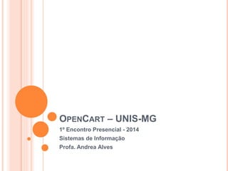 OPENCART – UNIS-MG
1º Encontro Presencial - 2014
Sistemas de Informação
Profa. Andrea Alves
 