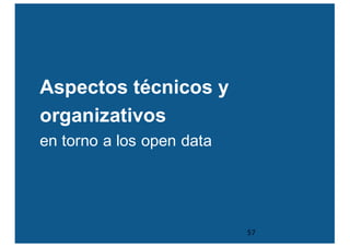 Aspectos técnicos y
organizativos
en torno a los open data
57
 