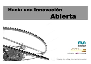 Hacia una Innovación
               Abierta




                 Ponente: Aitor Bediaga (Mondragon Unibertsitatea)
 