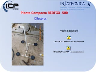 Planta Compacta REDFOX -500
IN∫ATECNICA I∫
Ingeniería y Servicios Técnicos Integrales
Sistemas de Tratamiento de Agua.
VIDEO DIFUSORES
Difusores
 