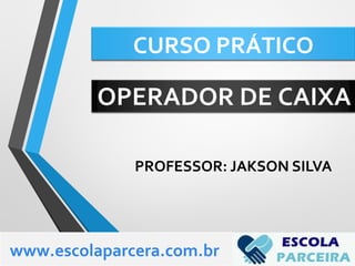 CURSO PRÁTICO
PROFESSOR: JAKSON SILVA
www.escolaparcera.com.br
OPERADOR DE CAIXA
 