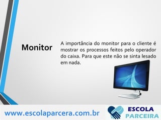 Monitor
A importância do monitor para o cliente é
mostrar os processos feitos pelo operador
do caixa. Para que este não se sinta lesado
em nada.
www.escolaparcera.com.br
 