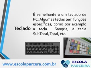 Teclado
É semelhante a um teclado de
PC. Algumas teclas tem funções
específicas, como por exemplo
a tecla Sangria, a tecla
SubTotal,Total, etc.
www.escolaparcera.com.br
 