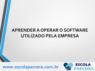 APRENDER A OPERAR O SOFTWARE
UTILIZADO PELA EMPRESA
www.escolaparcera.com.br
 