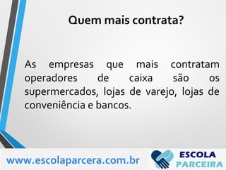 As empresas que mais contratam
operadores de caixa são os
supermercados, lojas de varejo, lojas de
conveniência e bancos.
www.escolaparcera.com.br
Quem mais contrata?
 