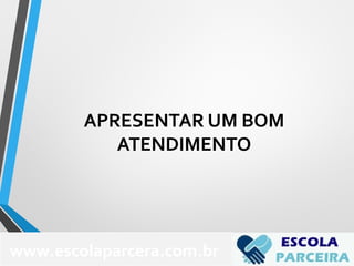 APRESENTAR UM BOM
ATENDIMENTO
www.escolaparcera.com.br
 