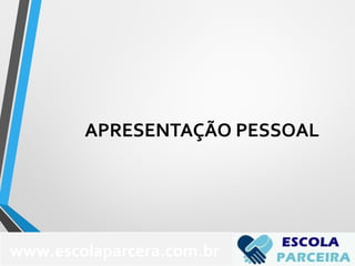 APRESENTAÇÃO PESSOAL
www.escolaparcera.com.br
 