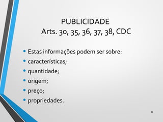 PUBLICIDADE
Arts. 30, 35, 36, 37, 38, CDC
• Estas informações podem ser sobre:
• características;
• quantidade;
• origem;
• preço;
• propriedades.
84
 