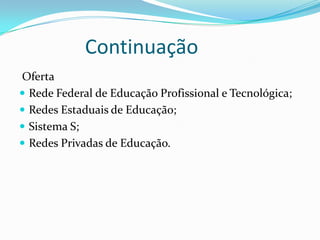Continuação
Oferta
 Rede Federal de Educação Profissional e Tecnológica;
 Redes Estaduais de Educação;
 Sistema S;
 Redes Privadas de Educação.
 