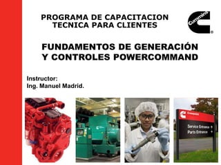 Instructor:
Ing. Manuel Madrid.
PROGRAMA DE CAPACITACION
TECNICA PARA CLIENTES
FUNDAMENTOS DE GENERACIÓN
Y CONTROLES POWERCOMMAND
 