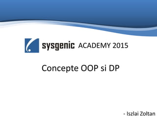 ACADEMY 2015
Concepte OOP si DP
- Iszlai Zoltan
 