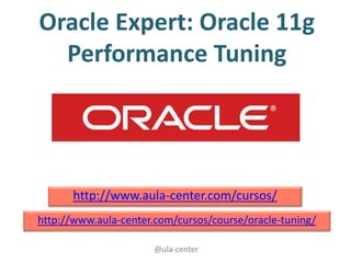 @ula-center
Oracle Expert: Oracle 11g
Performance Tuning
http://www.aula-center.com/cursos/
http://www.aula-center.com/cursos/course/oracle-tuning/
 