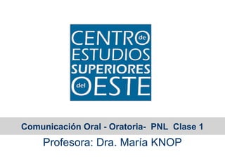 Comunicación Oral - Oratoria- PNL Clase 1
    Profesora: Dra. María KNOP
 