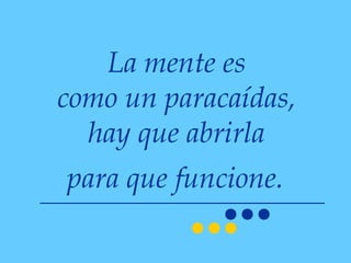 La mente es
como un paracaídas,
  hay que abrirla
para que funcione.
 