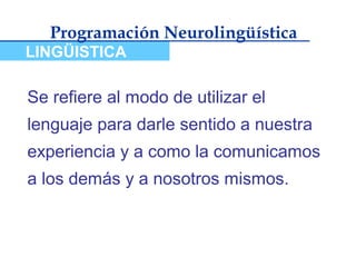 Programación Neurolingüística
LINGÜISTICA

Se refiere al modo de utilizar el
lenguaje para darle sentido a nuestra
experiencia y a como la comunicamos
a los demás y a nosotros mismos.
 