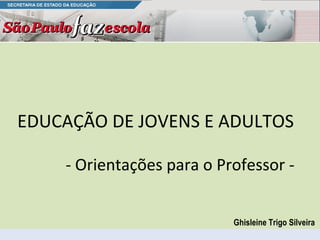 EDUCAÇÃO DE JOVENS E ADULTOS  - Orientações para o Professor -  Ghisleine Trigo Silveira  
