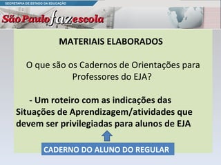 MATERIAIS ELABORADOS  O que são os Cadernos de Orientações para Professores do EJA?  - Um roteiro com as indicações das Situações de Aprendizagem/atividades que devem ser privilegiadas para alunos de EJA CADERNO DO ALUNO DO REGULAR  